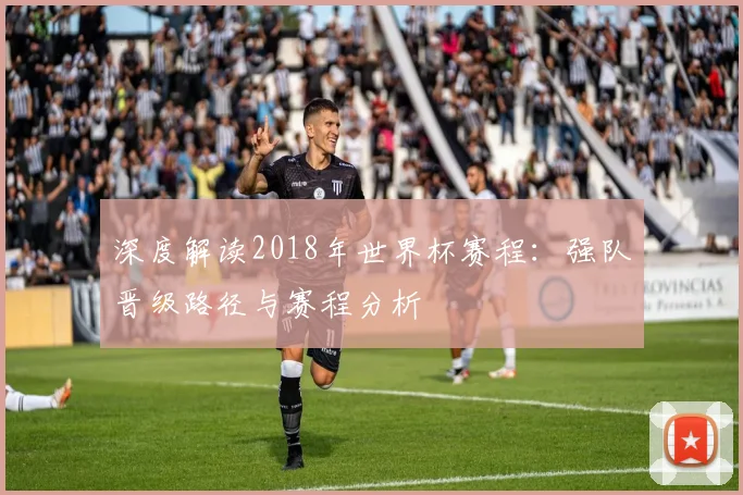 深度解读2018年世界杯赛程：强队晋级路径与赛程分析