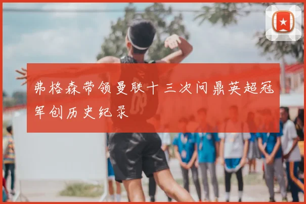 弗格森带领曼联十三次问鼎英超冠军创历史纪录