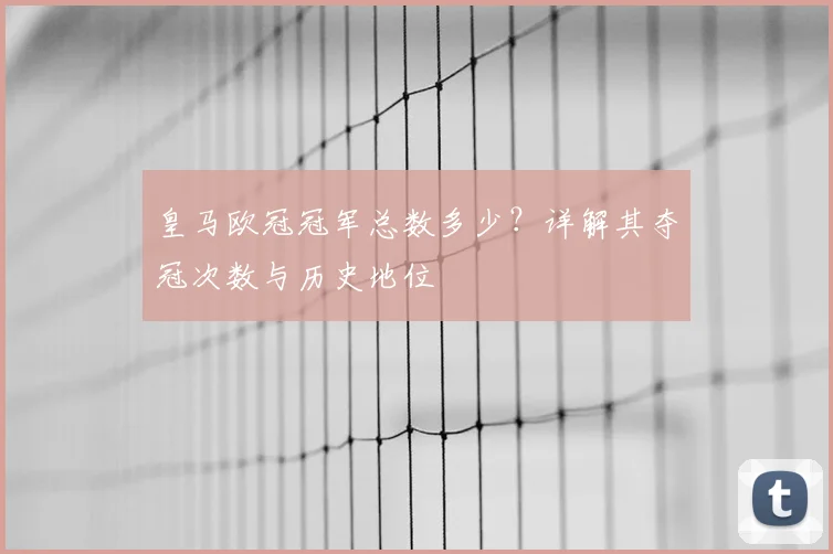 皇马欧冠冠军总数多少？详解其夺冠次数与历史地位