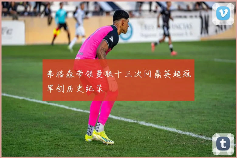 弗格森带领曼联十三次问鼎英超冠军创历史纪录