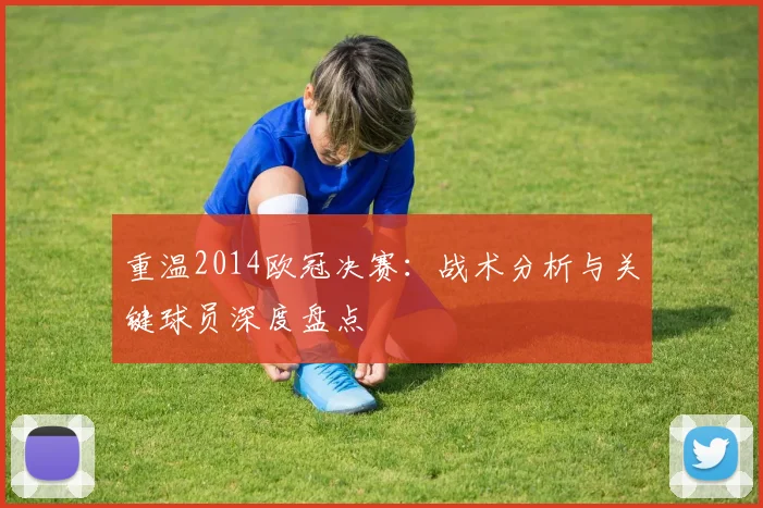 重温2014欧冠决赛：战术分析与关键球员深度盘点