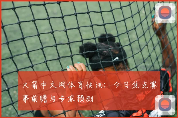 火箭中文网体育快讯：今日焦点赛事前瞻与专家预测