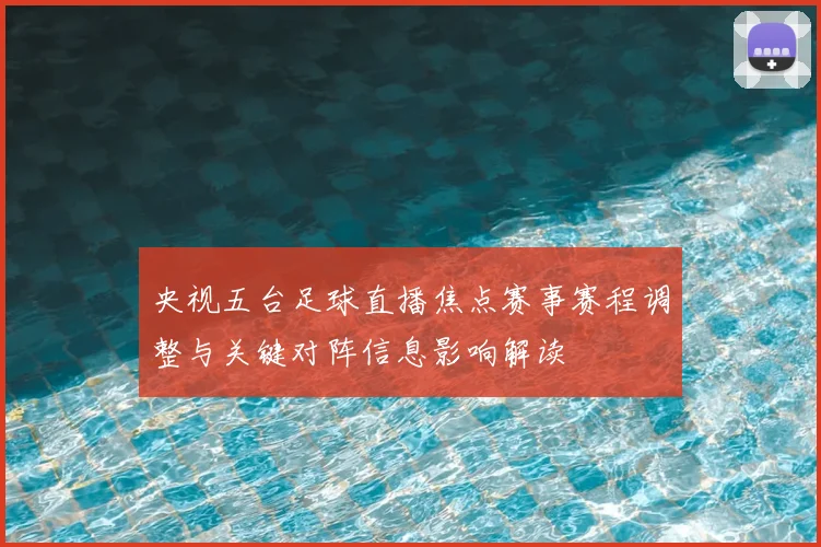 央视五台足球直播焦点赛事赛程调整与关键对阵信息影响解读
