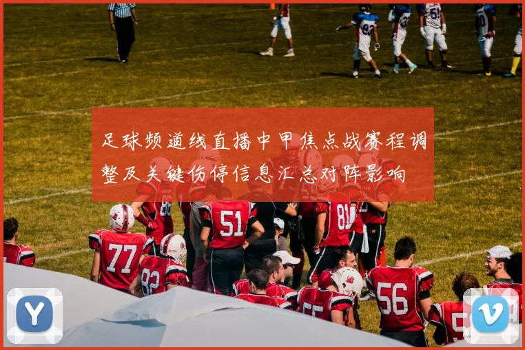 足球频道线直播中甲焦点战赛程调整及关键伤停信息汇总对阵影响