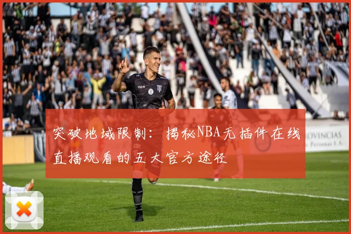 突破地域限制：揭秘NBA无插件在线直播观看的五大官方途径