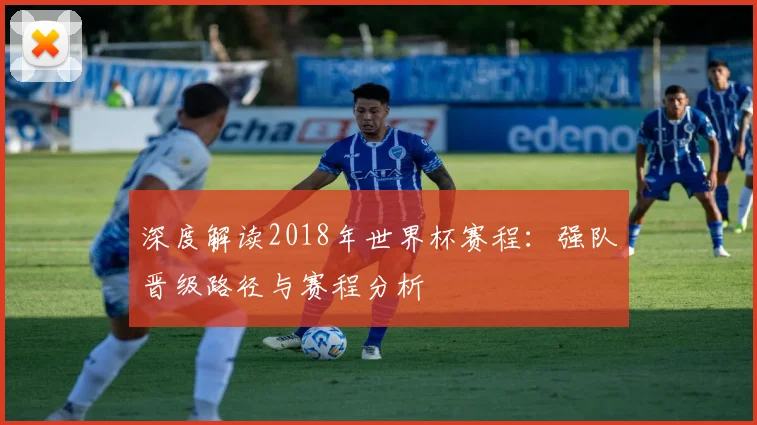 深度解读2018年世界杯赛程：强队晋级路径与赛程分析