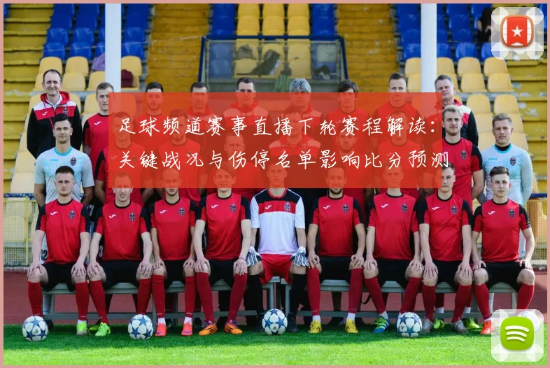 足球频道赛事直播下轮赛程解读：关键战况与伤停名单影响比分预测