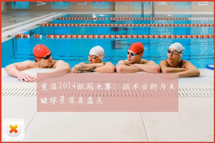 重温2014欧冠决赛：战术分析与关键球员深度盘点