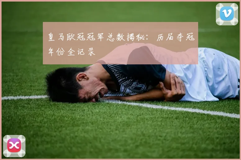 皇马欧冠冠军总数揭秘：历届夺冠年份全记录