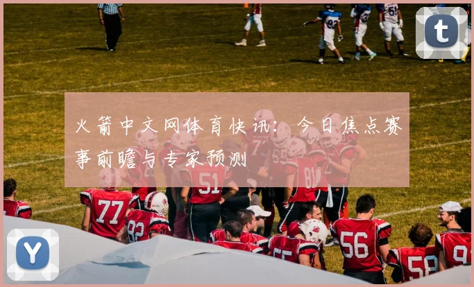 火箭中文网体育快讯：今日焦点赛事前瞻与专家预测