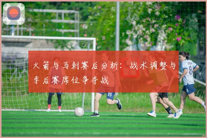 火箭与马刺赛后分析：战术调整与季后赛席位争夺战